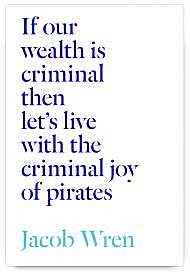 If our wealth is criminal then let’s live with the criminal joy of pirates by Jacob Wren